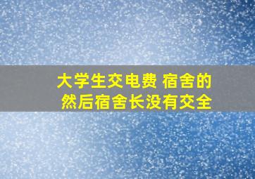 大学生交电费 宿舍的 然后宿舍长没有交全